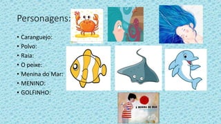 Personagens:
• Caranguejo:
• Polvo:
• Raia:
• O peixe:
• Menina do Mar:
• MENINO:
• GOLFINHO:
 