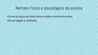Retrato Físico e psicológico da autora
Ela era já idosa ela tinha altura média e era bonita antes.
Ela era alegre e confiante.
 
