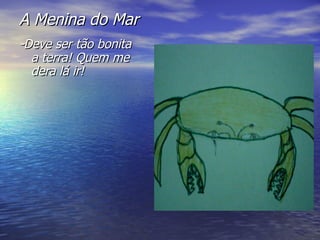 A Menina do Mar -Deve ser tão bonita a terra! Quem me dera lá ir!  
