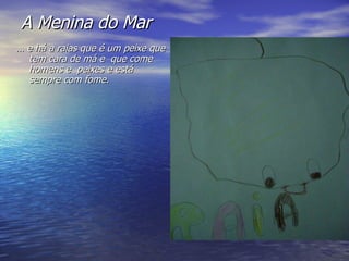 A Menina do Mar …  e há a raias que é um peixe que tem cara de má e  que come homens e  peixes e está sempre com fome. 