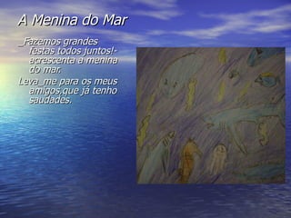 A Menina do Mar _Fazemos grandes festas todos juntos!-acrescenta a menina do mar. Leva_me para os meus amigos,que já tenho saudades. 