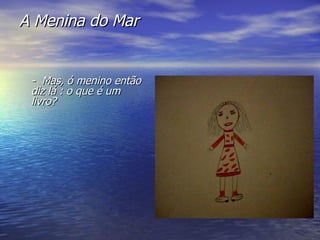 A Menina do Mar -  Mas, ó menino então diz lá : o que é um livro? 