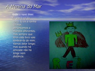 A Menina do Mar -Eu sou o rei da terra, tu és a rainha do mar, pertencemos a mundos diferentes, mas sempre que leres este livro vais lembrar-te de mim. Vamos estar longe; mas quando há amizade não há longe nem distância. Então o rapaz disse: 