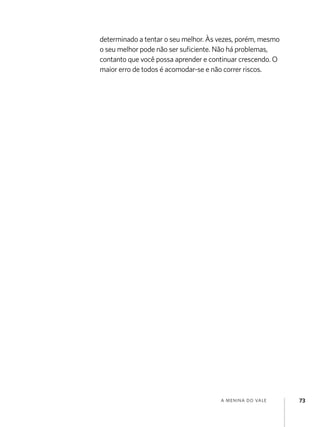 determinado a tentar o seu melhor. Às vezes, porém, mesmo
o seu melhor pode não ser suficiente. Não há problemas,
contanto que você possa aprender e continuar crescendo. O
maior erro de todos é acomodar-se e não correr riscos.




                                      a menina do vale      73
 