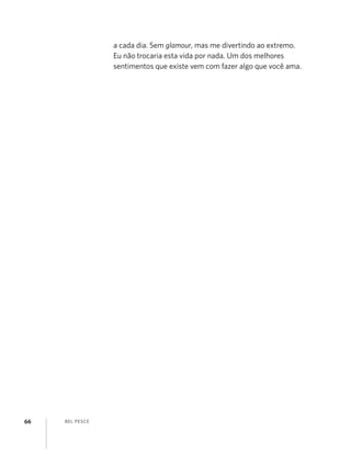 BEL PESCE66
a cada dia. Sem glamour, mas me divertindo ao extremo.
Eu não trocaria esta vida por nada. Um dos melhores
sentimentos que existe vem com fazer algo que você ama.
 