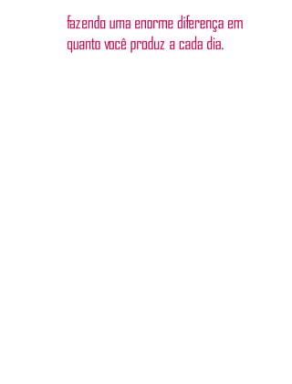 fazendo uma enorme diferença em
quanto você produz a cada dia.
 