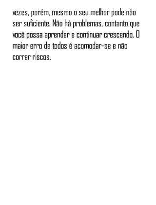 vezes, porém, mesmo o seu melhor pode não
ser suficiente. Não há problemas, contanto que
você possa aprender e continuar crescendo. O
maior erro de todos é acomodar-se e não
correr riscos.
 