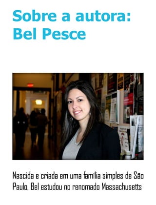 Sobre a autora:
Bel Pesce
Nascida e criada em uma família simples de São
Paulo, Bel estudou no renomado Massachusetts
 