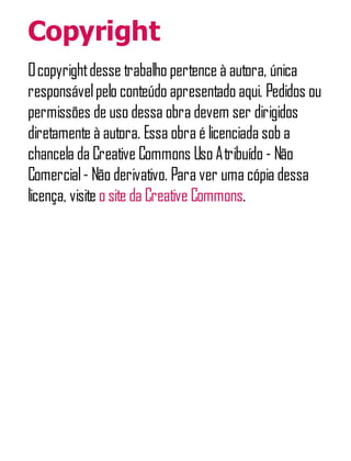Copyright
Ocopyrightdesse trabalho pertence à autora, única
responsávelpelo conteúdo apresentado aqui. Pedidos ou
permissões de uso dessa obra devem ser dirigidos
diretamente à autora. Essa obra é licenciada sob a
chancela da Creative Commons Uso Atribuído - Não
Comercial- Não derivativo. Para ver uma cópia dessa
licença, visite o site da Creative Commons.
 