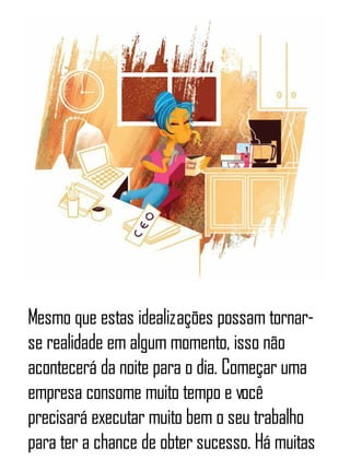 Mesmo que estas idealizações possam tornar-
se realidade em algum momento, isso não
acontecerá da noite para o dia. Começar uma
empresa consome muito tempo e você
precisará executar muito bem o seu trabalho
para ter a chance de obter sucesso. Há muitas
 