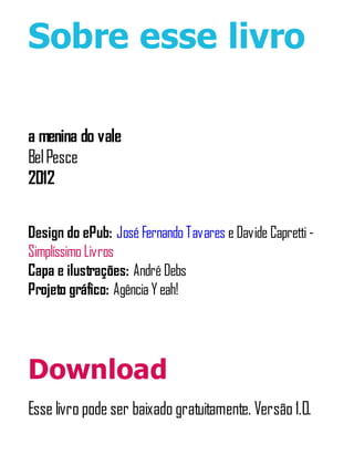 Sobre esse livro
a menina do vale
BelPesce
2012
Design do ePub: José Fernando Tavares e Davide Capretti -
Simplíssimo Livros
Capa e ilustrações: André Debs
Projeto gráfico: Agência Yeah!
Download
Esse livro pode ser baixado gratuitamente. Versão 1.0.
 