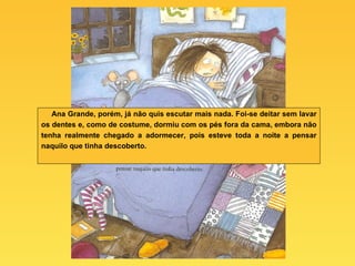 Ana Grande, porém, já não quis escutar mais nada. Foi-se deitar sem lavar os dentes e, como de costume, dormiu com os pés fora da cama, embora não tenha realmente chegado a adormecer, pois esteve toda a noite a pensar naquilo que tinha descoberto. 