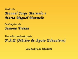 Trabalho realizado pelo  N.A.E (Núcleo de Apoio Educativo) Ano lectivo de 2005/2006 Texto de Manuel Jorge Marmelo e Maria Miguel Marmelo Ilustrações de Simona Traina 