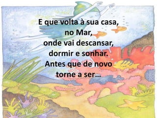 E que volta à sua casa,
no Mar,
onde vai descansar,
dormir e sonhar.
Antes que de novo
torne a ser…
 