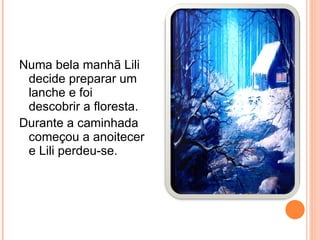 Numa bela manhã Lili decide preparar um lanche e foi descobrir a floresta. Durante a caminhada começou a anoitecer e Lili perdeu-se. 