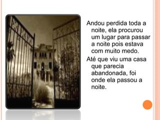 Andou perdida toda a noite, ela procurou um lugar para passar a noite pois estava com muito medo. Até que viu uma casa que parecia abandonada, foi onde ela passou a noite. 