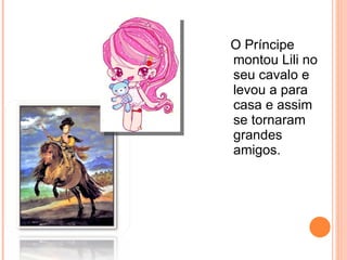 O Príncipe montou Lili no seu cavalo e levou a para casa e assim se tornaram grandes amigos. 