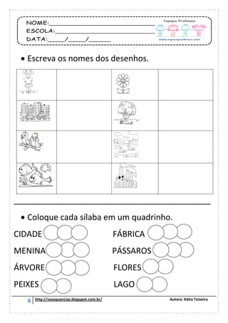 6 http://sosequencias.blogspot.com.br/ Autora: Kátia Teixeira
 Escreva os nomes dos desenhos.
___________________________________________
 Coloque cada sílaba em um quadrinho.
CIDADE FÁBRICA
MENINA PÁSSAROS
ÁRVORE FLORES
PEIXES LAGO
 