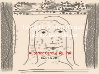 Texto III: A menina que não gostava de Ler Autores: Carol e seu Pai Janeiro de 2011 