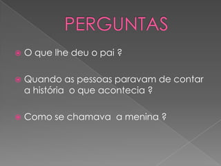    O que lhe deu o pai ?

   Quando as pessoas paravam de contar
    a história o que acontecia ?

   Como se chamava a menina ?
 
