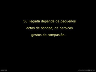 Su llegada depende de pequeños actos de bondad, de heróicos gestos de compasión.  