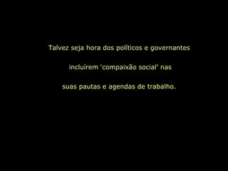Talvez seja hora dos políticos e governantes  incluírem ‘compaixão social’ nas suas pautas e agendas de trabalho.  