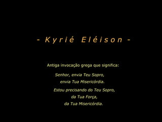 Antiga invocação grega que significa: Senhor, envia Teu Sopro,  envia Tua Misericórdia.   -  K y r i é  E l é i s o n   -  Estou precisando do Teu Sopro, da Tua Força, da Tua Misericórdia.  