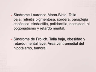 Síndrome Laurence-Moon-Bield. Talla baja, retinitis pigmentosa, sordera, paraplejía espástica, sindactilia, polidactilia, obesidad, hipogonadismo y retardo mental.Síndrome de Frolich. Talla baja, obesidad y retardo mental leve. Área ventromedial del hipotálamo, tumoral.