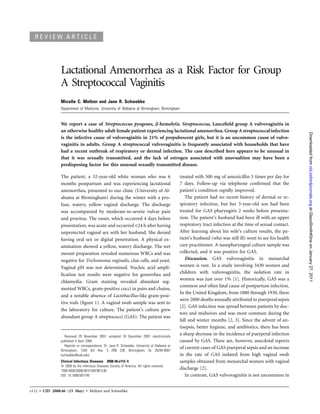 REVIEW ARTICLE




               Lactational Amenorrhea as a Risk Factor for Group
               A Streptococcal Vaginitis
               Micelle C. Meltzer and Jane R. Schwebke
               Department of Medicine, University of Alabama at Birmingham, Birmingham


               We report a case of Streptococcus pyogenes, b-hemolytic Streptococcus, Lanceﬁeld group A vulvovaginitis in
               an otherwise healthy adult female patient experiencing lactational amenorrhea. Group A streptococcal infection




                                                                                                                                                            Downloaded from cid.oxfordjournals.org at GlaxoSmithKline on January 27, 2011
               is the infective cause of vulvovaginitis in 21% of prepubescent girls, but it is an uncommon cause of vulvo-
               vaginitis in adults. Group A streptococcal vulvovaginitis is frequently associated with households that have
               had a recent outbreak of respiratory or dermal infection. The case described here appears to be unusual in
               that it was sexually transmitted, and the lack of estrogen associated with anovualtion may have been a
               predisposing factor for this unusual sexually transmitted disease.

               The patient, a 32-year-old white woman who was 6                                treated with 500 mg of amoxicillin 3 times per day for
               months postpartum and was experiencing lactational                              7 days. Follow-up via telephone conﬁrmed that the
               amenorrhea, presented to our clinic (University of Al-                          patient’s condition rapidly improved.
               abama at Birmingham) during the winter with a pro-                                 The patient had no recent history of dermal or re-
               fuse, watery, yellow vaginal discharge. The discharge                           spiratory infection, but her 3-year-old son had been
               was accompanied by moderate-to-severe vulvar pain                               treated for GAS pharyngitis 2 weeks before presenta-
               and pruritus. The onset, which occurred 4 days before                           tion. The patient’s husband had been ill with an upper
               presentation, was acute and occurred !24 h after having                         respiratory tract infection at the time of sexual contact.
               unprotected vaginal sex with her husband. She denied                            After learning about his wife’s culture results, the pa-
               having oral sex or digital penetration. A physical ex-                          tient’s husband (who was still ill) went to see his health
               amination showed a yellow, watery discharge. The wet                            care practitioner. A nasopharyngeal culture sample was
               mount preparation revealed numerous WBCs and was                                collected, and it was positive for GAS.
               negative for Trichomonas vaginalis, clue cells, and yeast.                         Discussion. GAS vulvovaginitis in menarchal
               Vaginal pH was not determined. Nucleic acid ampli-                              women is rare. In a study involving 3430 women and
               ﬁcation test results were negative for gonorrhea and                            children with vulvovaginitis, the isolation rate in
                                                                                               women was just over 1% [1]. Historically, GAS was a
               chlamydia. Gram staining revealed abundant seg-
                                                                                               common and often fatal cause of postpartum infection.
               mented WBCs, gram-positive cocci in pairs and chains,
                                                                                               In the United Kingdom, from 1880 through 1930, there
               and a notable absence of Lactobacillus-like gram-posi-
                                                                                               were 2000 deaths annually attributed to puerperal sepsis
               tive rods (ﬁgure 1). A vaginal swab sample was sent to
                                                                                               [2]. GAS infection was spread between patients by doc-
               the laboratory for culture. The patient’s culture grew
                                                                                               tors and midwives and was most common during the
               abundant group A streptococci (GAS). The patient was
                                                                                               fall and winter months [2, 3]. Since the advent of an-
                                                                                               tisepsis, better hygiene, and antibiotics, there has been
                  Received 29 November 2007; accepted 24 December 2007; electronically
                                                                                               a sharp decrease in the incidence of puerperal infection
               published 4 April 2008.                                                         caused by GAS. There are, however, anecdotal reports
                  Reprints or correspondence: Dr. Jane R. Schwebke, University of Alabama at
                                                                                               of current cases of GAS puerperal sepsis and an increase
               Birmingham, 1530 3rd Ave. S ZRB 239, Birmingham, AL 35294-0007
               (schwebke@uab.edu).                                                             in the rate of GAS isolated from high vaginal swab
               Clinical Infectious Diseases 2008; 46:e112–5                                    samples obtained from menarchal women with vaginal
                  2008 by the Infectious Diseases Society of America. All rights reserved.
               1058-4838/2008/4610-00E3$15.00
                                                                                               discharge [2].
               DOI: 10.1086/587748                                                                In contrast, GAS vulvovaginitis is not uncommon in


e112 • CID 2008:46 (15 May) • Meltzer and Schwebke
 
