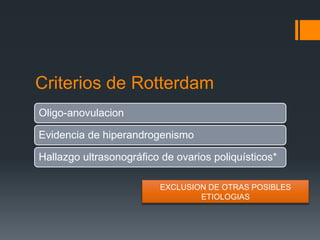 Criterios de Rotterdam
Oligo-anovulacion
Evidencia de hiperandrogenismo
Hallazgo ultrasonográfico de ovarios poliquísticos*
EXCLUSION DE OTRAS POSIBLES
ETIOLOGIAS
 