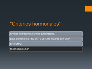 “Criterios hormonales”
Niveles andrógenos séricos aumentados.
Leve aumento de PRL en 10-25% de mujeres con SOP
LH/FSH>2
Hiperinsulinismo*
 