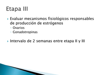  Evaluar mecanismos fisiológicos responsables
de producción de estrógenos
◦ Ovarios
◦ Gonadotropinas
 Intervalo de 2 semanas entre etapa II y III
 