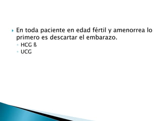  En toda paciente en edad fértil y amenorrea lo
primero es descartar el embarazo.
◦ HCG ß
◦ UCG
 