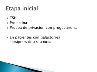  TSH
 Prolactina
 Prueba de privación con progesterona
 En pacientes con galactorrea
◦ Imágenes de la silla turca
 