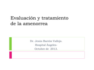 Evaluación y tratamiento
de la amenorrea
Dr. Jesús Barrón Vallejo.
Hospital Ángeles-
Octubre de 2013.
 