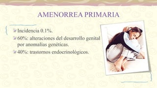 AMENORREA PRIMARIA
Incidencia 0.1%.
60%: alteraciones del desarrollo genital
por anomalías genéticas.
40%: trastornos endocrinológicos.
 