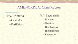 AMENORREA: Clasificación
A. Primaria
–Centrales
–Periféricas
A. Secundaria
– Uterinas
– Ováricas
– Hipofisarias
– Hipotalámica
– Embarazo
 