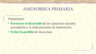 AMENORREA PRIMARIA
Tratamiento:
• Favorecer el desarrollo de los caracteres sexuales
secundarios o si están presentes de mantenerlos
• Evitar la perdida de masa ósea.
 