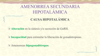 AMENORREA SECUNDARIA
HIPOTALÁMICA
CAUSA HIPOTALÁMICA
Alteración en la síntesis y/o secreción de GnRH.
Incapacidad para estimular la liberación de gonadotropinas.
Amenorreas hipogonadótropas.
 