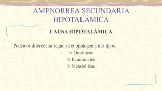 AMENORREA SECUNDARIA
HIPOTALÁMICA
CAUSA HIPOTALÁMICA
Podemos diferenciar según su etiopatogenia tres tipos:
Orgánicas
Funcionales
Metabólicas
 