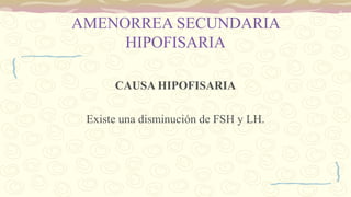 AMENORREA SECUNDARIA
HIPOFISARIA
CAUSA HIPOFISARIA
Existe una disminución de FSH y LH.
 