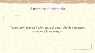 Amenorrea primaria
Transcurren mas de 5 años entre el desarrollo de caracteres
secuales y la menarquia
 