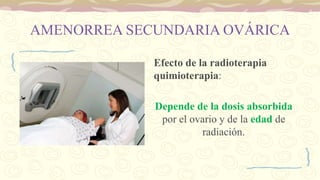 AMENORREA SECUNDARIA OVÁRICA
Efecto de la radioterapia
quimioterapia:
Depende de la dosis absorbida
por el ovario y de la edad de
radiación.
 