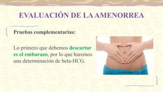 EVALUACIÓN DE LAAMENORREA
Pruebas complementarias:
Lo primero que debemos descartar
es el embarazo, por lo que haremos
una determinación de beta-HCG.
 