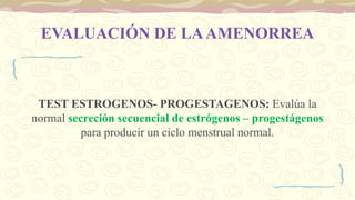 EVALUACIÓN DE LAAMENORREA
TEST ESTROGENOS- PROGESTAGENOS: Evalúa la
normal secreción secuencial de estrógenos – progestágenos
para producir un ciclo menstrual normal.
 