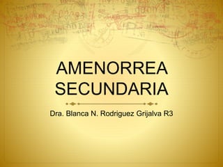 AMENORREA
SECUNDARIA
Dra. Blanca N. Rodriguez Grijalva R3
 