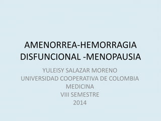 AMENORREA-HEMORRAGIA 
DISFUNCIONAL -MENOPAUSIA 
YULEISY SALAZAR MORENO 
UNIVERSIDAD COOPERATIVA DE COLOMBIA 
MEDICINA 
VIII SEMESTRE 
2014 
 