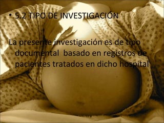 • 5.2 TIPO DE INVESTIGACIÓN
La presente investigación es de tipo
documental basado en registros de
pacientes tratados en dicho hospital
 
