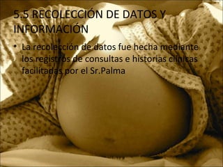 5.5 RECOLECCIÓN DE DATOS Y
INFORMACIÓN
• La recolección de datos fue hecha mediante
los registros de consultas e historias clínicas
facilitadas por el Sr.Palma
 