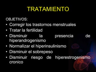 TRATAMIENTO
OBJETIVOS:
• Corregir los trastornos menstruales
• Tratar la fertilidad
• Disminuir la presencia de
hiperandrogenismo
• Normalizar el hiperinsulinismo
• Disminuir el sobrepeso
• Disminuir riesgo de hiperestrogenismo
cronico
 